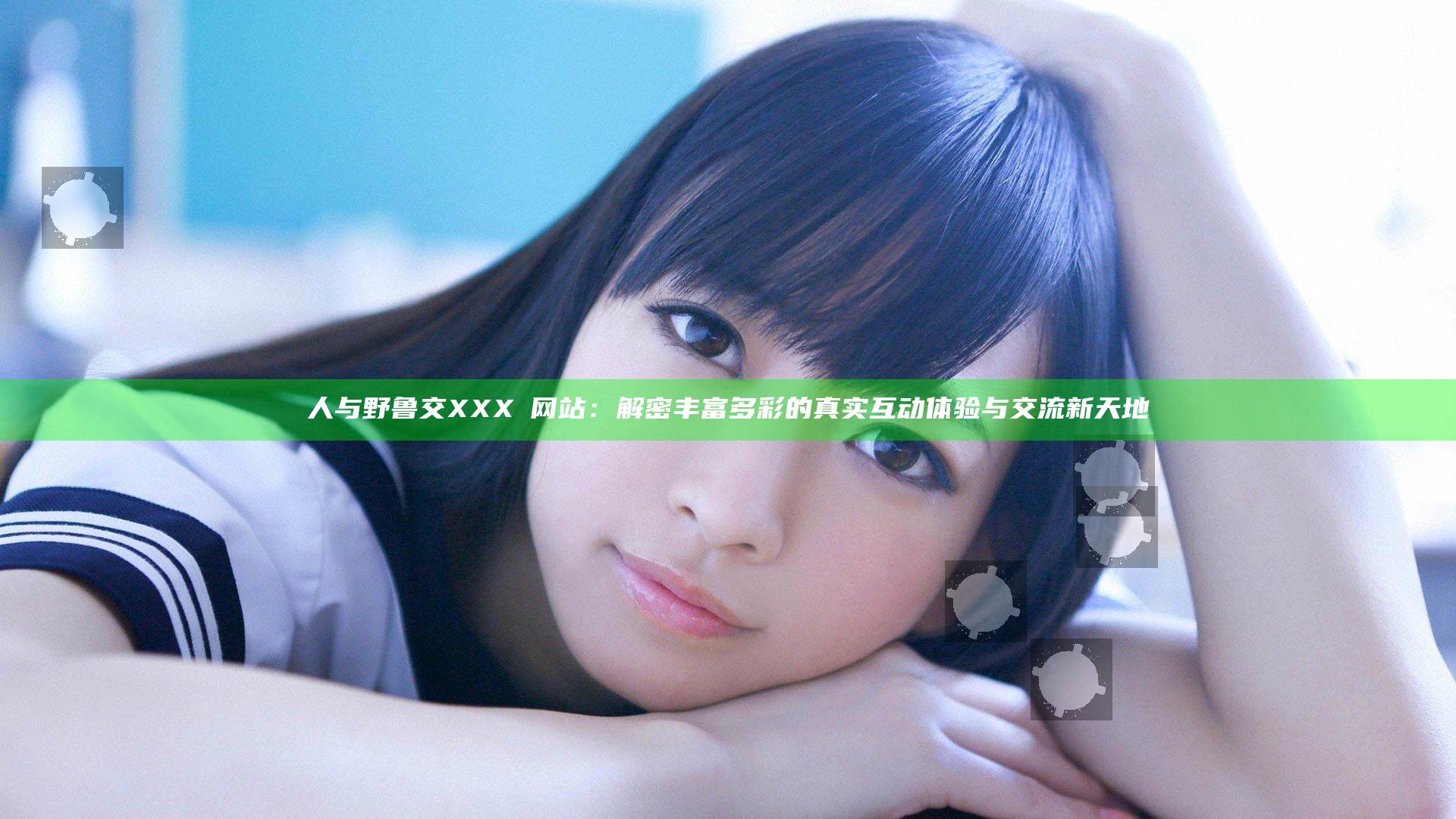 人与野鲁交XXXⅩ网站：解密丰富多彩的真实互动体验与交流新天地