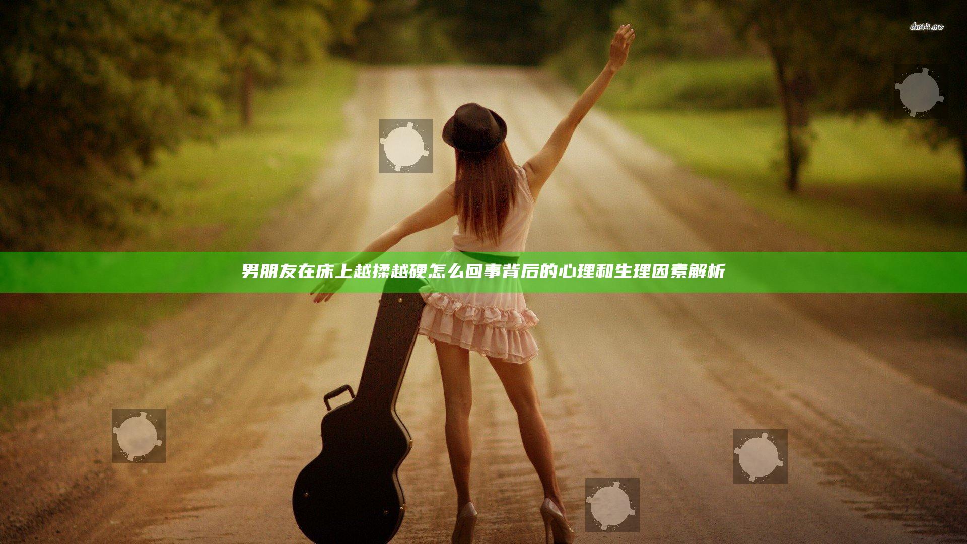 男朋友在床上越揉越硬怎么回事背后的心理和生理因素解析