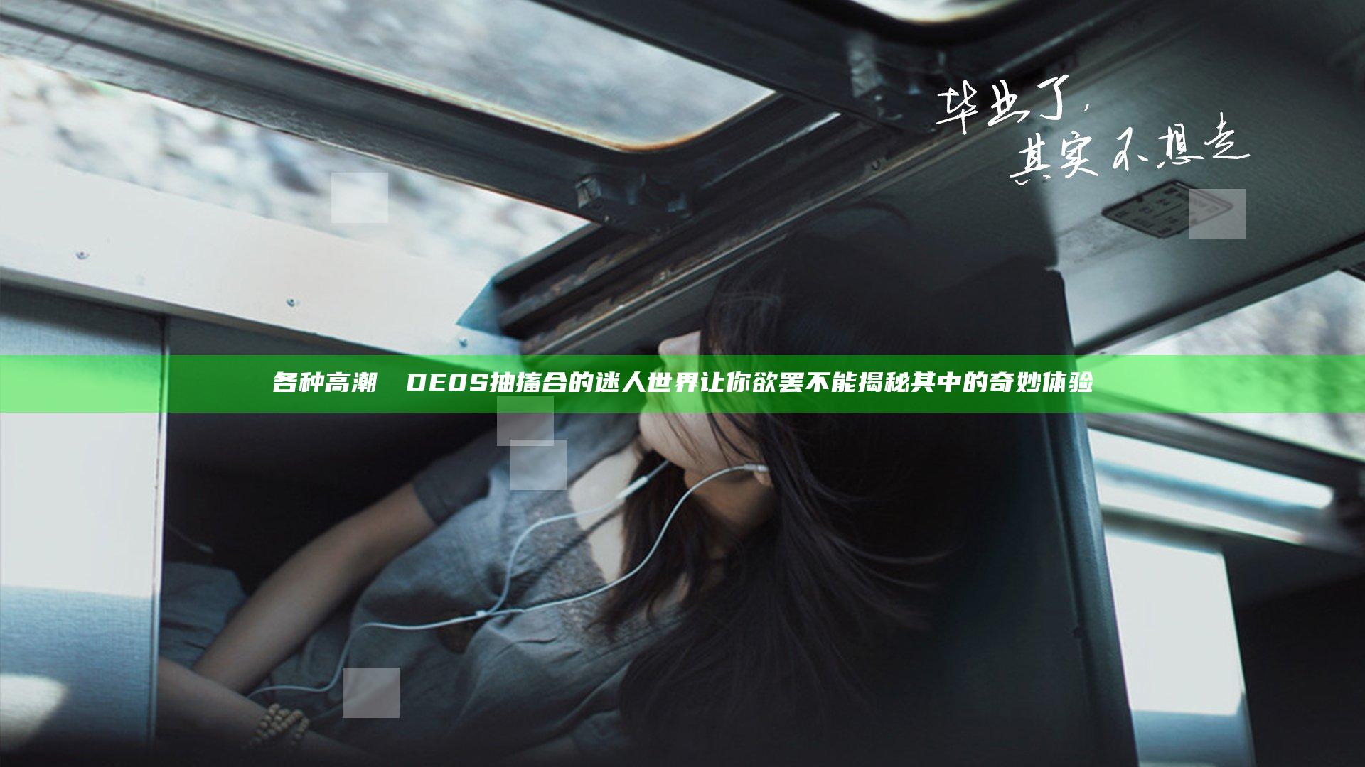 各种高潮ⅤⅠDE0S抽搐合的迷人世界让你欲罢不能揭秘其中的奇妙体验